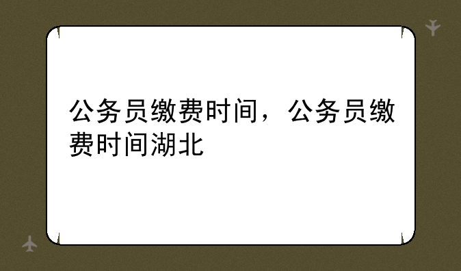 公务员缴费时间，公务员缴费时间湖北