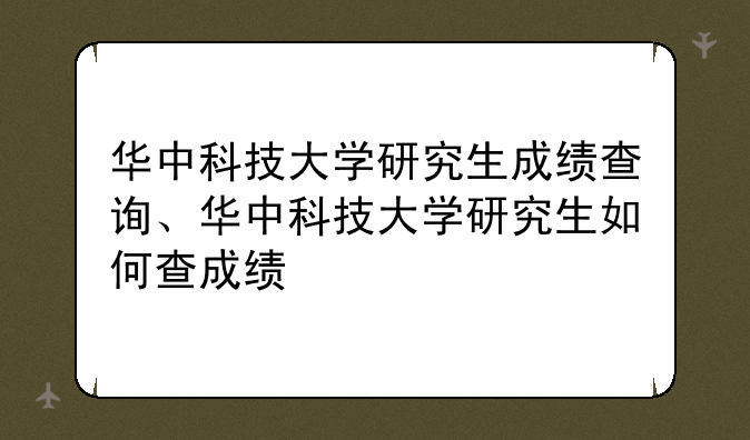 华中科技大学研究生成绩查询、华中科技大学研究生如何查成绩