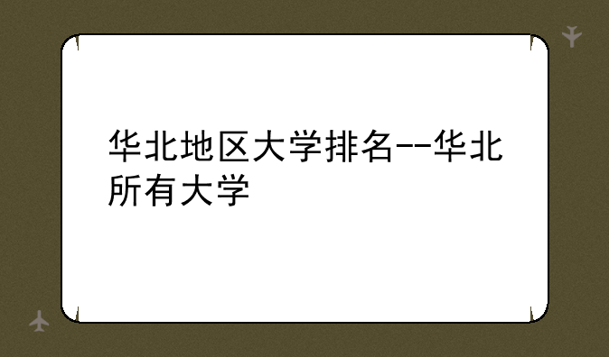 华北地区大学排名--华北所有大学