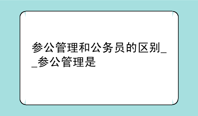 参公管理和公务员的区别__参公管理是